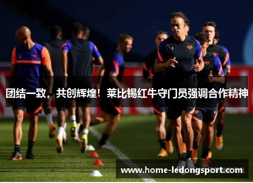 团结一致，共创辉煌！莱比锡红牛守门员强调合作精神