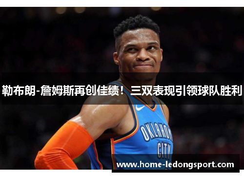 勒布朗-詹姆斯再创佳绩！三双表现引领球队胜利