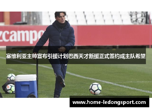 塞维利亚主帅宣布引援计划巴西天才新援正式签约成主队希望