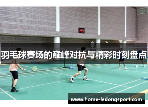 羽毛球赛场的巅峰对抗与精彩时刻盘点