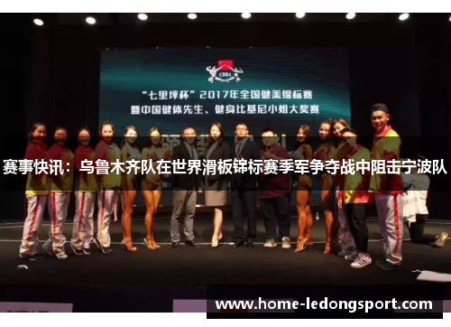 赛事快讯：乌鲁木齐队在世界滑板锦标赛季军争夺战中阻击宁波队