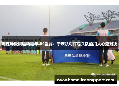 训练场极限运动嘉年华4强赛：宁波队对阵包头队的扣人心弦对决