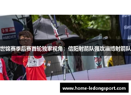 世锦赛季后赛首轮独家视角：信阳射箭队强攻淄博射箭队