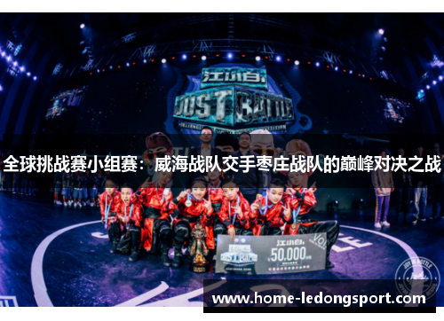 全球挑战赛小组赛：威海战队交手枣庄战队的巅峰对决之战