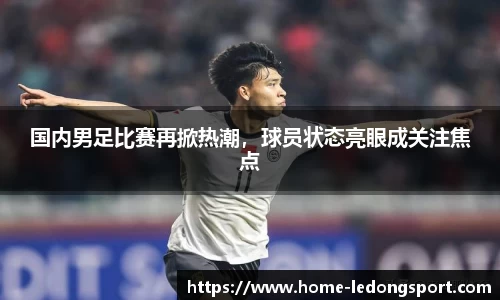 国内男足比赛再掀热潮，球员状态亮眼成关注焦点