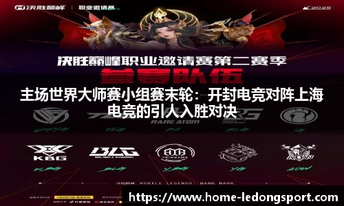 主场世界大师赛小组赛末轮:开封电竞对阵上海电竞的引人入胜对决